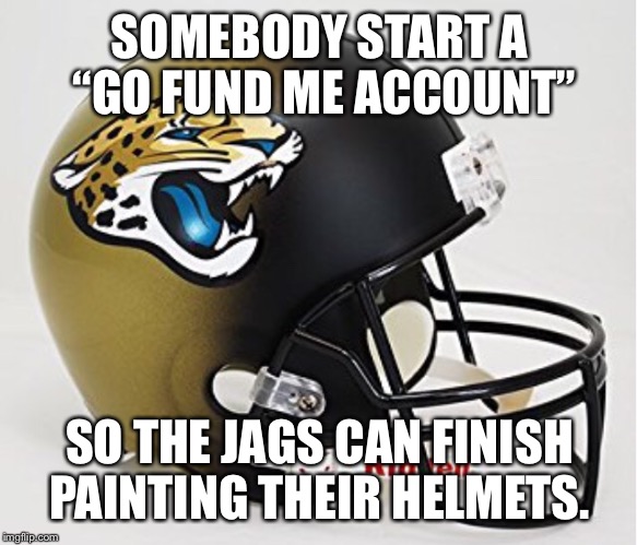 Jacksonville needs money | SOMEBODY START A “GO FUND ME ACCOUNT”; SO THE JAGS CAN FINISH PAINTING THEIR HELMETS. | image tagged in jaguars,nfl,go fund me,jacksonville,funny | made w/ Imgflip meme maker