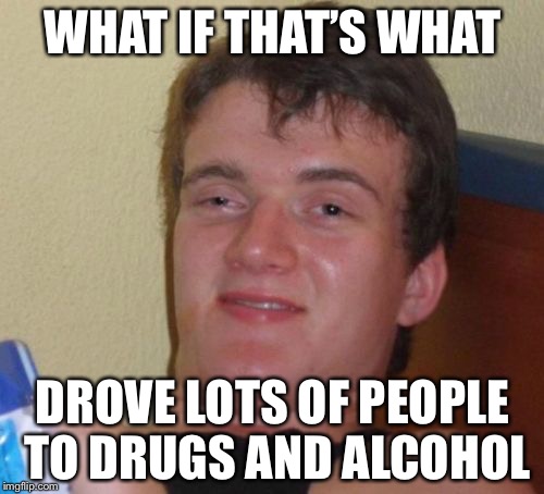 10 Guy Meme | WHAT IF THAT’S WHAT DROVE LOTS OF PEOPLE TO DRUGS AND ALCOHOL | image tagged in memes,10 guy | made w/ Imgflip meme maker
