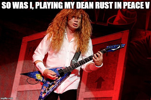 Dave Mustaine  | SO WAS I, PLAYING MY DEAN RUST IN PEACE V | image tagged in memes,megadeth,guitar,thrash metal,dean guitars,flying v | made w/ Imgflip meme maker