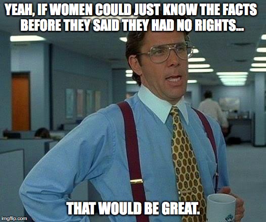 That Would Be Great Meme | YEAH, IF WOMEN COULD JUST KNOW THE FACTS BEFORE THEY SAID THEY HAD NO RIGHTS... THAT WOULD BE GREAT. | image tagged in memes,that would be great | made w/ Imgflip meme maker