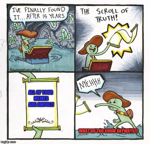 The Scroll Of Truth | ALL OF YOUR MEMES ARE AWFUL!! WHAT DO YOU KNOW ANYWAYS!? | image tagged in memes,the scroll of truth | made w/ Imgflip meme maker