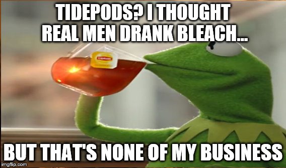 Tidepod Challenge | TIDEPODS? I THOUGHT REAL MEN DRANK BLEACH... BUT THAT'S NONE OF MY BUSINESS | image tagged in tide pod challenge,funny,kermit the frog,drink bleach,but thats none of my business | made w/ Imgflip meme maker