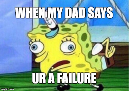 Mocking Spongebob | WHEN MY DAD SAYS; UR A FAILURE | image tagged in memes,mocking spongebob | made w/ Imgflip meme maker