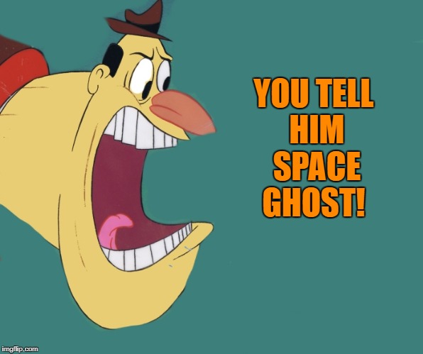 old yeller | YOU TELL HIM SPACE GHOST! | image tagged in old yeller | made w/ Imgflip meme maker
