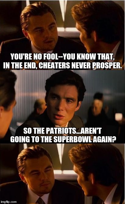 Inception | YOU'RE NO FOOL--YOU KNOW THAT, IN THE END, CHEATERS NEVER PROSPER. SO THE PATRIOTS...AREN'T GOING TO THE SUPERBOWL AGAIN? | image tagged in memes,inception | made w/ Imgflip meme maker