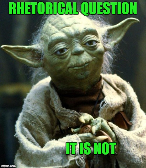 Star Wars Yoda Meme | RHETORICAL QUESTION IT IS NOT | image tagged in memes,star wars yoda | made w/ Imgflip meme maker