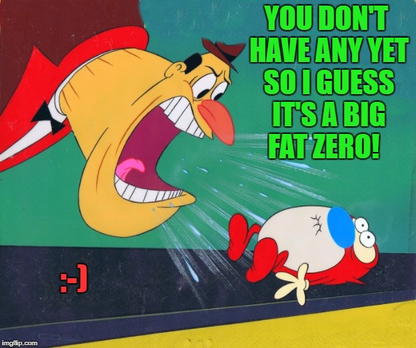 YOU DON'T HAVE ANY YET SO I GUESS IT'S A BIG FAT ZERO! :-) | image tagged in yelling | made w/ Imgflip meme maker