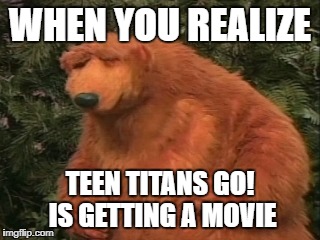 Teen Titans Go! Movie | WHEN YOU REALIZE; TEEN TITANS GO! IS GETTING A MOVIE | image tagged in bear,teen titans go,movie,frustrated,memes,funny | made w/ Imgflip meme maker