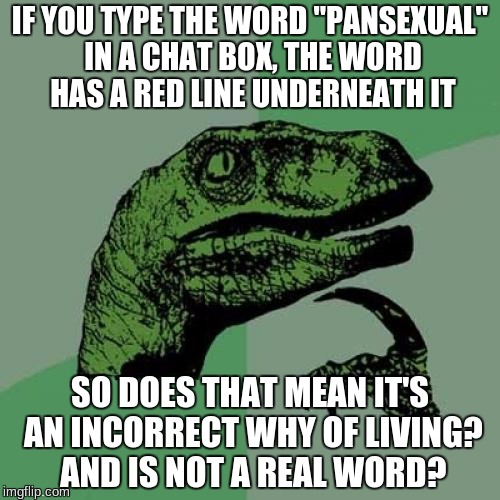 Philosoraptor Meme | IF YOU TYPE THE WORD "PANSEXUAL" IN A CHAT BOX, THE WORD HAS A RED LINE UNDERNEATH IT; SO DOES THAT MEAN IT'S AN INCORRECT WHY OF LIVING? AND IS NOT A REAL WORD? | image tagged in memes,philosoraptor | made w/ Imgflip meme maker