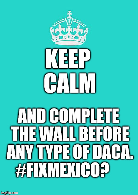 Build The Wall ...Finally |  KEEP   
CALM; AND
COMPLETE THE WALL BEFORE ANY TYPE OF DACA. #FIXMEXICO? | image tagged in memes,maga,buildthewall,notracist,notaboutrace,america first | made w/ Imgflip meme maker
