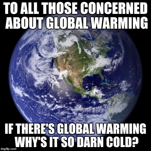 I mean really, geez. | TO ALL THOSE CONCERNED ABOUT GLOBAL WARMING; IF THERE'S GLOBAL WARMING WHY'S IT SO DARN COLD? | image tagged in earth,memes,global warming,cold weather,cold | made w/ Imgflip meme maker