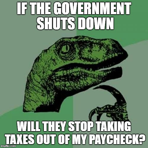 Philosoraptor Meme | IF THE GOVERNMENT SHUTS DOWN; WILL THEY STOP TAKING TAXES OUT OF MY PAYCHECK? | image tagged in memes,philosoraptor | made w/ Imgflip meme maker