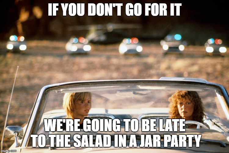 salad in a jar | IF YOU DON'T GO FOR IT; WE'RE GOING TO BE LATE TO THE SALAD IN A JAR PARTY | image tagged in eating healthy | made w/ Imgflip meme maker