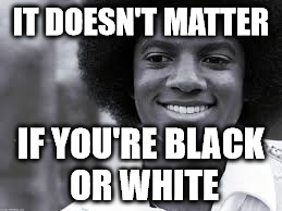 IT DOESN'T MATTER IF YOU'RE BLACK OR WHITE | made w/ Imgflip meme maker
