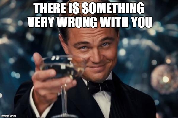 Leonardo Dicaprio Cheers Meme | THERE IS SOMETHING VERY WRONG WITH YOU | image tagged in memes,leonardo dicaprio cheers | made w/ Imgflip meme maker