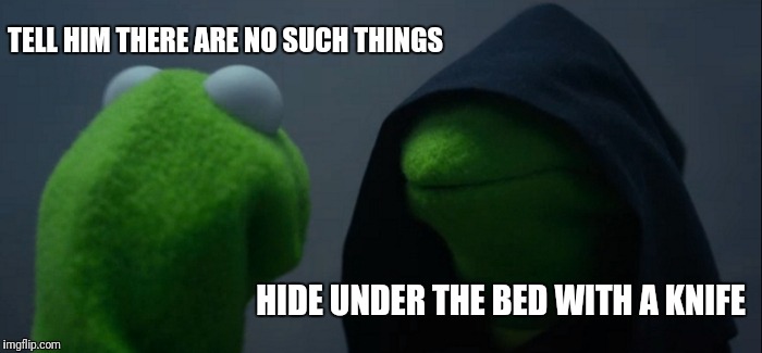 Evil Kermit Meme | TELL HIM THERE ARE NO SUCH THINGS HIDE UNDER THE BED WITH A KNIFE | image tagged in memes,evil kermit | made w/ Imgflip meme maker