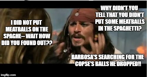 Argh!! And it went to little Jacky's tummy!! LOL! | WHY DIDN'T YOU TELL THAT YOU DIDN'T PUT SOME MEATBALLS IN THE SPAGHETTI? I DID NOT PUT MEATBALLS ON THE SPAGHE-- WAIT HOW DID YOU FOUND OUT?? BARBOSA'S SEARCHING FOR THE COPSE'S BALLS HE DROPPED!! | image tagged in memes,why is the rum gone,funny,spaghetti,barbosa and sparrow,pirates | made w/ Imgflip meme maker