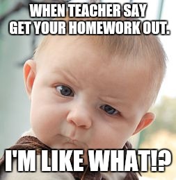 Skeptical Baby | WHEN TEACHER SAY GET YOUR HOMEWORK OUT. I'M LIKE WHAT!? | image tagged in memes,skeptical baby | made w/ Imgflip meme maker
