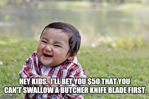 Evil Toddler Meme | HEY KIDS.  I'LL BET YOU $50 THAT YOU CAN'T SWALLOW A BUTCHER KNIFE BLADE FIRST. | image tagged in memes,evil toddler | made w/ Imgflip meme maker