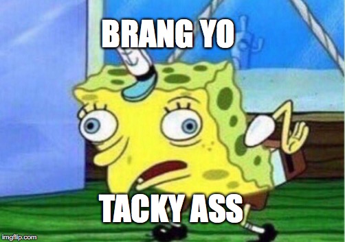 Mocking Spongebob | BRANG YO; TACKY ASS | image tagged in memes,mocking spongebob | made w/ Imgflip meme maker