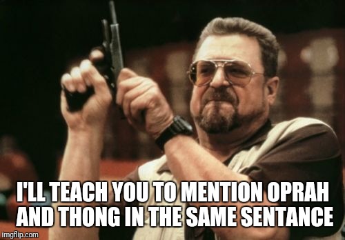 Am I The Only One Around Here Meme | I'LL TEACH YOU TO MENTION OPRAH AND THONG IN THE SAME SENTANCE | image tagged in memes,am i the only one around here | made w/ Imgflip meme maker