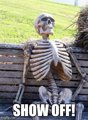 Waiting Skeleton Meme | SHOW OFF! | image tagged in memes,waiting skeleton | made w/ Imgflip meme maker