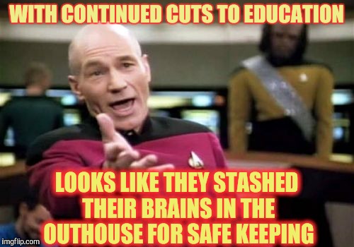 Picard Wtf Meme | WITH CONTINUED CUTS TO EDUCATION LOOKS LIKE THEY STASHED THEIR BRAINS IN THE OUTHOUSE FOR SAFE KEEPING | image tagged in memes,picard wtf | made w/ Imgflip meme maker