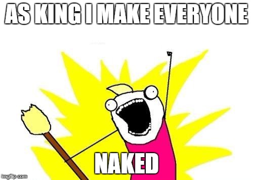 X All The Y Meme | AS KING I MAKE EVERYONE; NAKED | image tagged in memes,x all the y | made w/ Imgflip meme maker