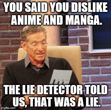 Maury Lie Detector | YOU SAID YOU DISLIKE ANIME AND MANGA. THE LIE DETECTOR TOLD US, THAT WAS A LIE. | image tagged in memes,maury lie detector | made w/ Imgflip meme maker