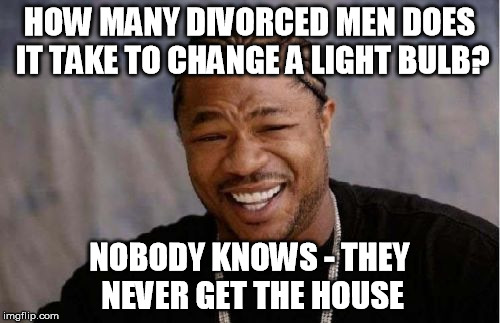 How many divorced men does it take to change a light bulb?  (Apologies if this has been done before)   |  HOW MANY DIVORCED MEN DOES IT TAKE TO CHANGE A LIGHT BULB? NOBODY KNOWS - THEY NEVER GET THE HOUSE | image tagged in memes,yo dawg heard you,light bulb,joke | made w/ Imgflip meme maker