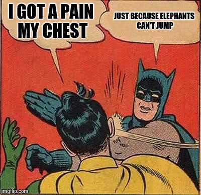 Batman Slapping Robin Meme | I GOT A PAIN MY CHEST; JUST BECAUSE ELEPHANTS CAN'T JUMP | image tagged in memes,batman slapping robin | made w/ Imgflip meme maker