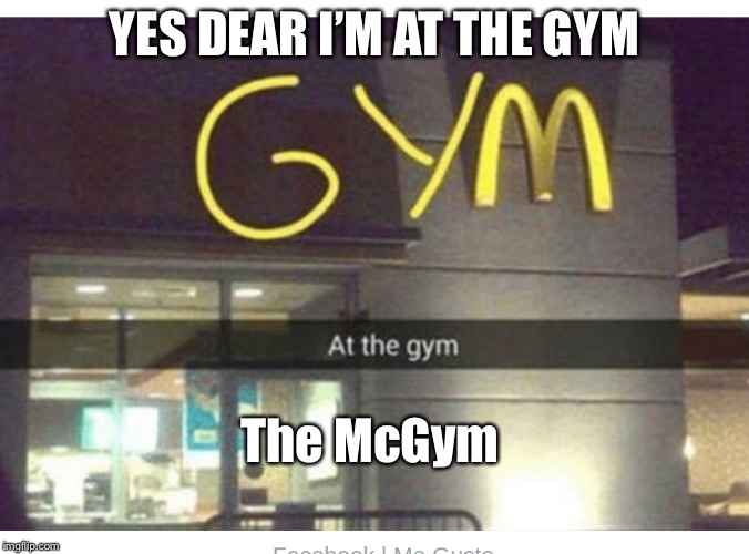 When you’re supposed to be working out | YES DEAR I’M AT THE GYM; The McGym | image tagged in mcgym,mcdonalds,gym,memes | made w/ Imgflip meme maker
