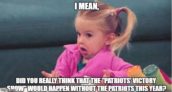 Full House Michelle Tanner | I MEAN, DID YOU REALLY THINK THAT THE "PATRIOTS' VICTORY SHOW" WOULD HAPPEN WITHOUT THE PATRIOTS THIS YEAR? | image tagged in full house michelle tanner | made w/ Imgflip meme maker