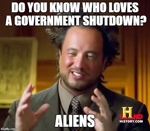 Ancient Aliens Meme | DO YOU KNOW WHO LOVES A GOVERNMENT SHUTDOWN? ALIENS | image tagged in memes,ancient aliens | made w/ Imgflip meme maker