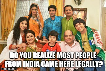 DO YOU REALIZE MOST PEOPLE FROM INDIA CAME HERE LEGALLY? | made w/ Imgflip meme maker