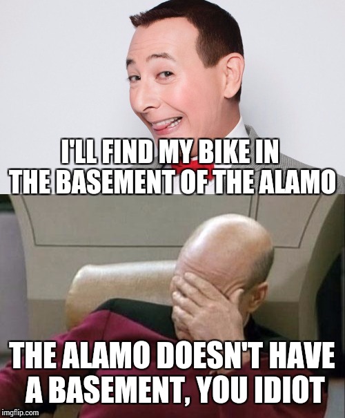 Pee-wee and Picard | I'LL FIND MY BIKE IN THE BASEMENT OF THE ALAMO; THE ALAMO DOESN'T HAVE A BASEMENT, YOU IDIOT | image tagged in pee-wee and picard,captain picard facepalm,memes | made w/ Imgflip meme maker