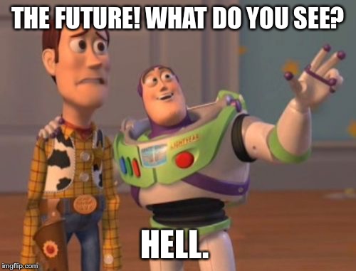 X, X Everywhere | THE FUTURE! WHAT DO YOU SEE? HELL. | image tagged in memes,x x everywhere | made w/ Imgflip meme maker