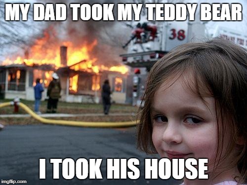Disaster Girl | MY DAD TOOK MY TEDDY BEAR; I TOOK HIS HOUSE | image tagged in memes,disaster girl | made w/ Imgflip meme maker