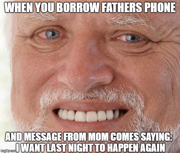 I shouldn't have seen that | WHEN YOU BORROW FATHERS PHONE; AND MESSAGE FROM MOM COMES SAYING:
 I WANT LAST NIGHT TO HAPPEN AGAIN | image tagged in hide the pain harold,memes | made w/ Imgflip meme maker