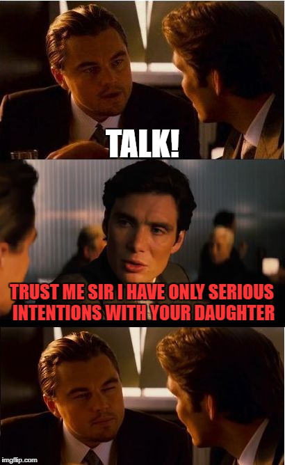 Fathers' logic:don't trust him even if you know he is a good guy and you've been ins the same situation | TALK! TRUST ME SIR I HAVE ONLY SERIOUS INTENTIONS WITH YOUR DAUGHTER | image tagged in memes,inception,family | made w/ Imgflip meme maker
