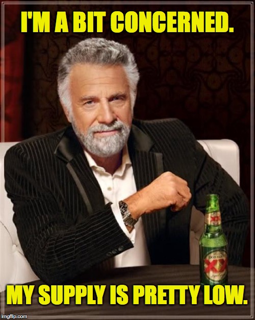 The Most Interesting Man In The World Meme | I'M A BIT CONCERNED. MY SUPPLY IS PRETTY LOW. | image tagged in memes,the most interesting man in the world | made w/ Imgflip meme maker