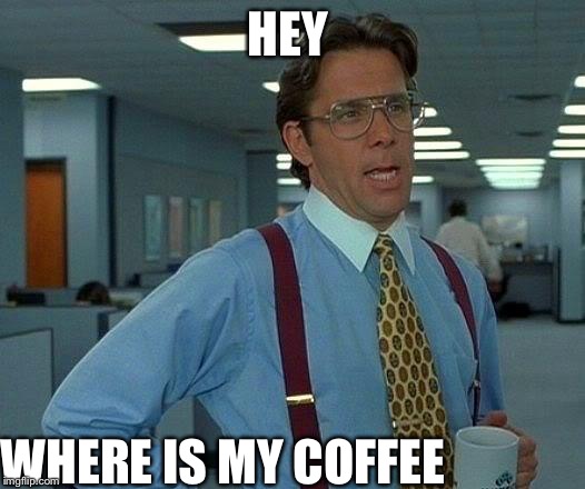 That Would Be Great Meme | HEY; WHERE IS MY COFFEE | image tagged in memes,that would be great | made w/ Imgflip meme maker