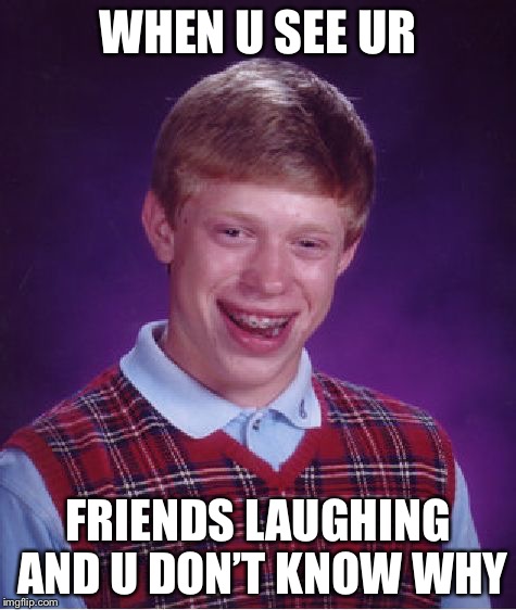 Bad Luck Brian Meme | WHEN U SEE UR; FRIENDS LAUGHING AND U DON’T KNOW WHY | image tagged in memes,bad luck brian | made w/ Imgflip meme maker