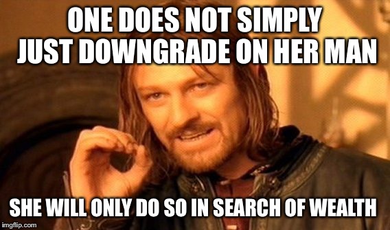 One Does Not Simply Meme | ONE DOES NOT SIMPLY JUST DOWNGRADE ON HER MAN; SHE WILL ONLY DO SO IN SEARCH OF WEALTH | image tagged in memes,one does not simply | made w/ Imgflip meme maker