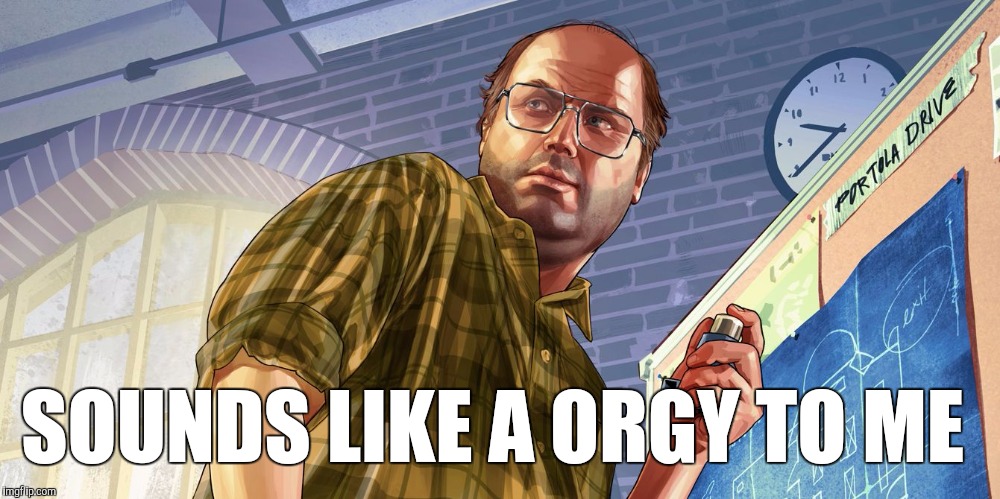 SOUNDS LIKE A ORGY TO ME | image tagged in gta lester | made w/ Imgflip meme maker