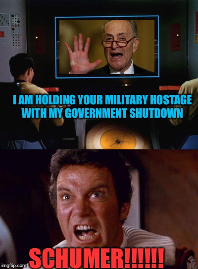 I AM HOLDING YOUR MILITARY HOSTAGE WITH MY GOVERNMENT SHUTDOWN; SCHUMER!!!!!! | image tagged in memes | made w/ Imgflip meme maker