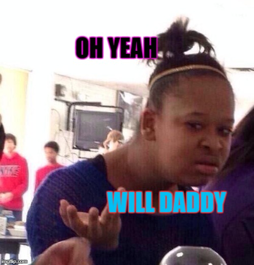 Black Girl Wat | OH YEAH; WILL DADDY | image tagged in memes,black girl wat | made w/ Imgflip meme maker