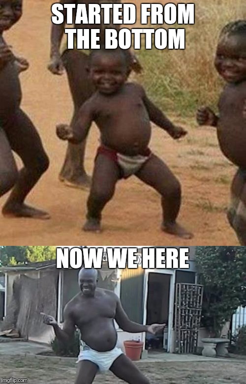 Started from the bottom | STARTED FROM THE BOTTOM; NOW WE HERE | image tagged in third world success kid | made w/ Imgflip meme maker