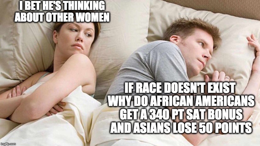 I Bet He's Thinking About Other Women Meme | I BET HE'S THINKING ABOUT OTHER WOMEN; IF RACE DOESN'T EXIST WHY DO AFRICAN AMERICANS GET A 340 PT SAT BONUS AND ASIANS LOSE 50 POINTS | image tagged in i bet he's thinking about other women | made w/ Imgflip meme maker