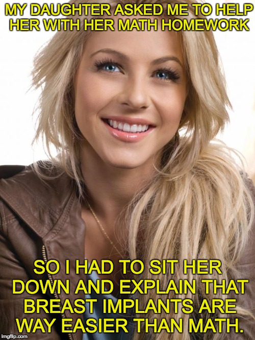 Oblivious Hot Girl Meme | MY DAUGHTER ASKED ME TO HELP HER WITH HER MATH HOMEWORK; SO I HAD TO SIT HER DOWN AND EXPLAIN THAT BREAST IMPLANTS ARE WAY EASIER THAN MATH. | image tagged in memes,oblivious hot girl | made w/ Imgflip meme maker